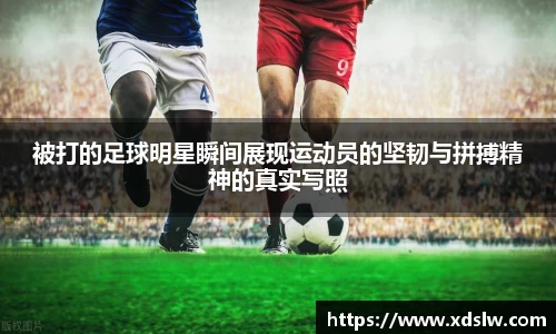 被打的足球明星瞬间展现运动员的坚韧与拼搏精神的真实写照