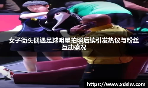 女子街头偶遇足球明星拍照后续引发热议与粉丝互动盛况