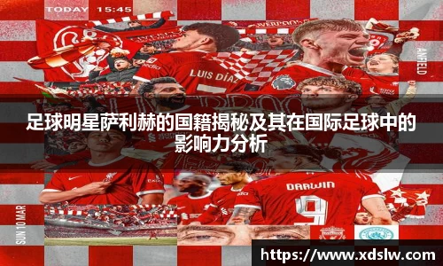 足球明星萨利赫的国籍揭秘及其在国际足球中的影响力分析