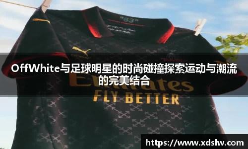 OffWhite与足球明星的时尚碰撞探索运动与潮流的完美结合